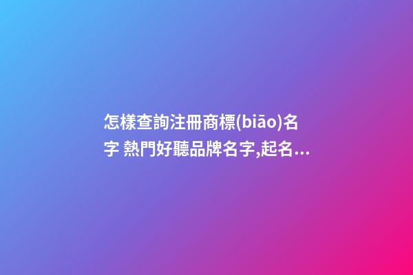 怎樣查詢注冊商標(biāo)名字 熱門好聽品牌名字,起名之家